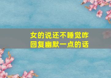 女的说还不睡觉咋回复幽默一点的话