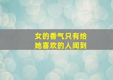 女的香气只有给她喜欢的人闻到