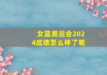 女篮奥运会2024成绩怎么样了呢