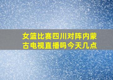 女篮比赛四川对阵内蒙古电视直播吗今天几点