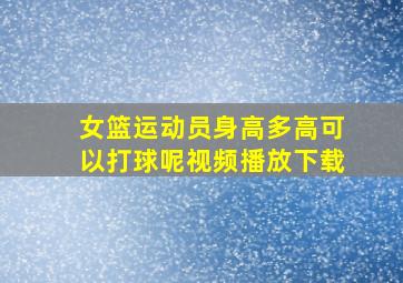 女篮运动员身高多高可以打球呢视频播放下载