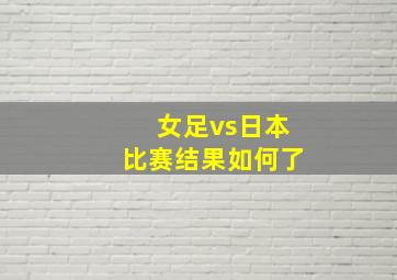 女足vs日本比赛结果如何了