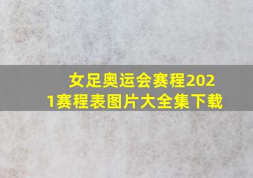 女足奥运会赛程2021赛程表图片大全集下载