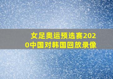 女足奥运预选赛2020中国对韩国回放录像