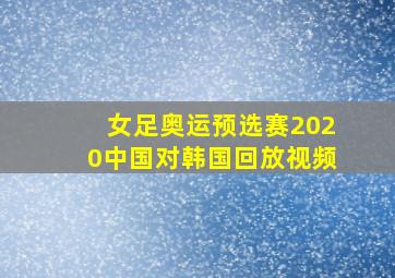 女足奥运预选赛2020中国对韩国回放视频