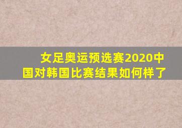 女足奥运预选赛2020中国对韩国比赛结果如何样了