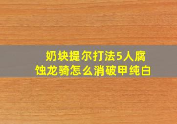 奶块提尔打法5人腐蚀龙骑怎么消破甲纯白