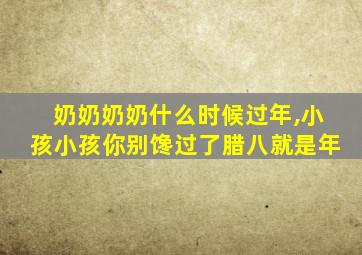 奶奶奶奶什么时候过年,小孩小孩你别馋过了腊八就是年