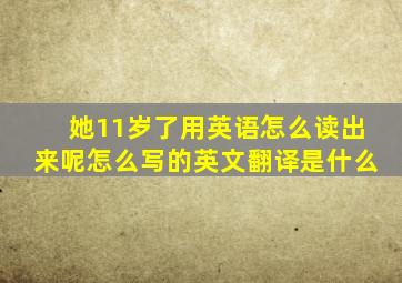 她11岁了用英语怎么读出来呢怎么写的英文翻译是什么