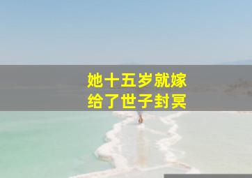 她十五岁就嫁给了世子封冥