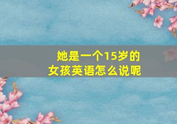 她是一个15岁的女孩英语怎么说呢