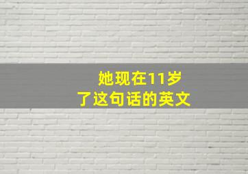 她现在11岁了这句话的英文