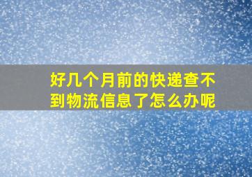 好几个月前的快递查不到物流信息了怎么办呢