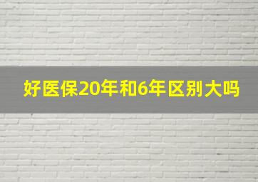 好医保20年和6年区别大吗