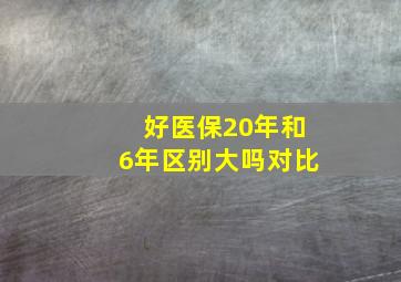 好医保20年和6年区别大吗对比