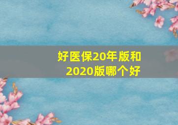 好医保20年版和2020版哪个好