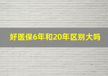 好医保6年和20年区别大吗