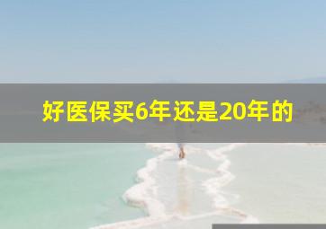 好医保买6年还是20年的