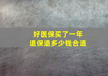 好医保买了一年退保退多少钱合适