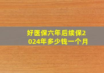 好医保六年后续保2024年多少钱一个月