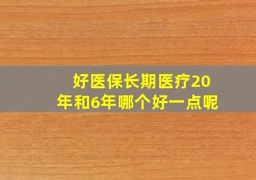 好医保长期医疗20年和6年哪个好一点呢