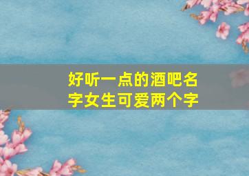 好听一点的酒吧名字女生可爱两个字