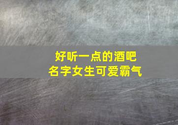 好听一点的酒吧名字女生可爱霸气