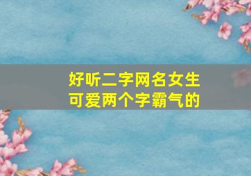 好听二字网名女生可爱两个字霸气的