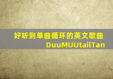 好听到单曲循环的英文歌曲DuuMUUtailTan