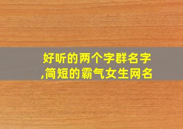 好听的两个字群名字,简短的霸气女生网名