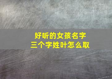 好听的女孩名字三个字姓叶怎么取