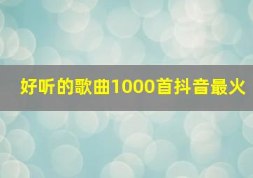 好听的歌曲1000首抖音最火