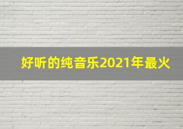 好听的纯音乐2021年最火