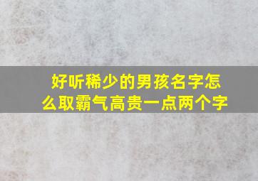 好听稀少的男孩名字怎么取霸气高贵一点两个字