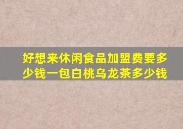 好想来休闲食品加盟费要多少钱一包白桃乌龙茶多少钱