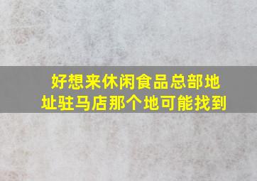 好想来休闲食品总部地址驻马店那个地可能找到