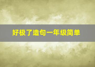 好极了造句一年级简单