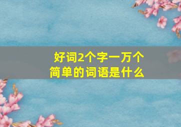 好词2个字一万个简单的词语是什么