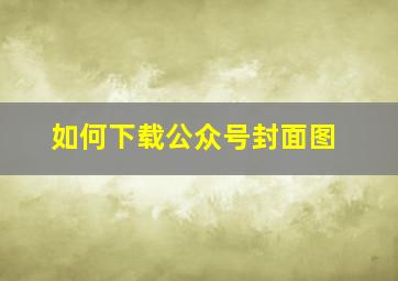 如何下载公众号封面图