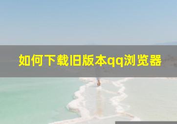 如何下载旧版本qq浏览器