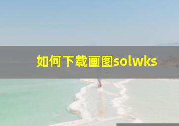 如何下载画图solwks