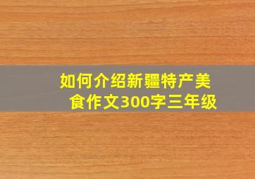 如何介绍新疆特产美食作文300字三年级