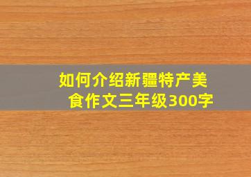 如何介绍新疆特产美食作文三年级300字