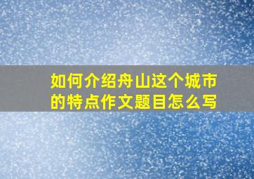 如何介绍舟山这个城市的特点作文题目怎么写