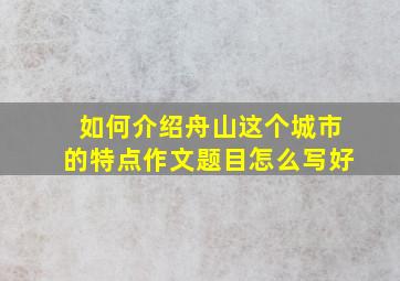 如何介绍舟山这个城市的特点作文题目怎么写好