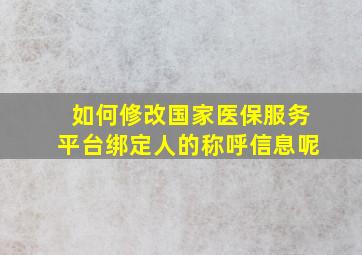 如何修改国家医保服务平台绑定人的称呼信息呢