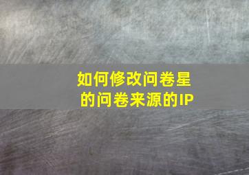 如何修改问卷星的问卷来源的IP