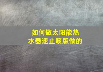 如何做太阳能热水器速止咳版做的