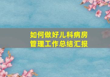 如何做好儿科病房管理工作总结汇报