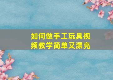 如何做手工玩具视频教学简单又漂亮